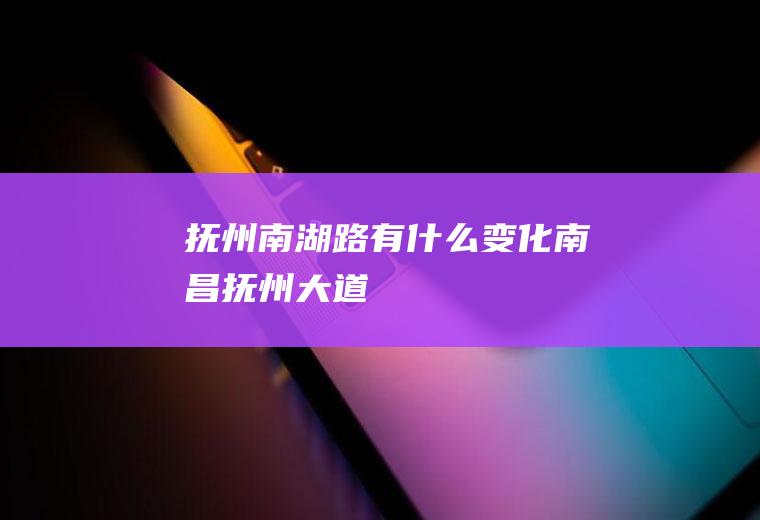 抚州南湖路有什么变化南昌抚州大道