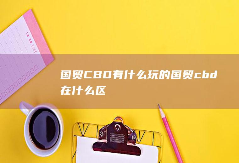 国贸CBD有什么玩的国贸cbd在什么区