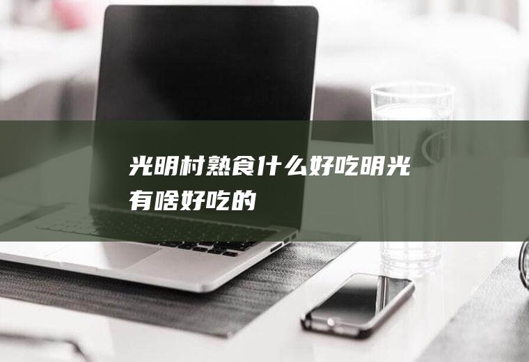 光明村熟食什么好吃明光有啥好吃的