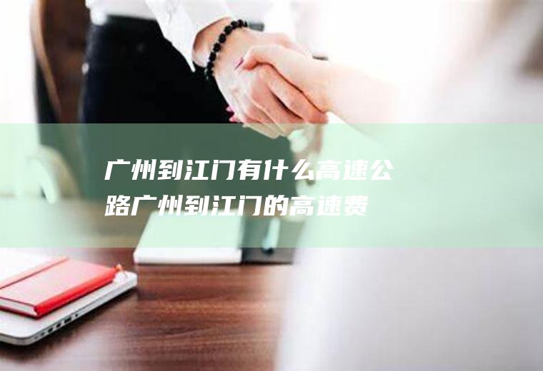 广州到江门有什么高速公路广州到江门的高速费
