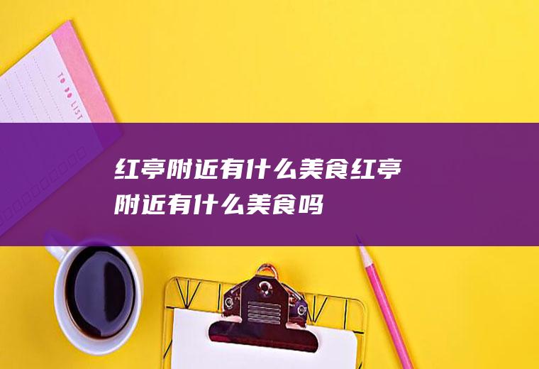 红亭附近有什么美食红亭附近有什么美食吗