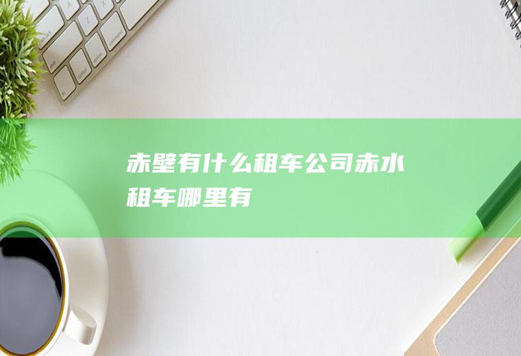 赤壁有什么租车公司赤水租车哪里有