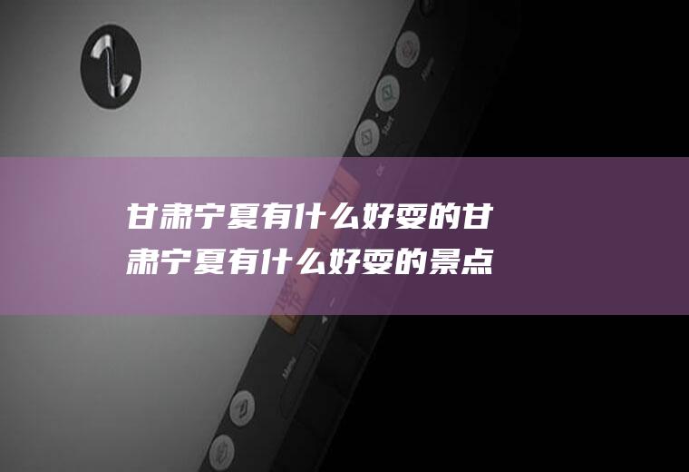 甘肃宁夏有什么好耍的甘肃宁夏有什么好耍的景点