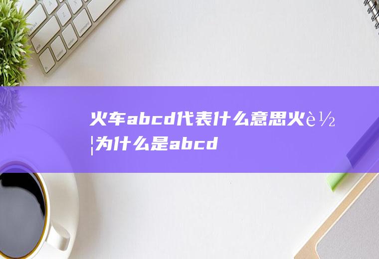 火车abcd代表什么意思火车为什么是abcdf