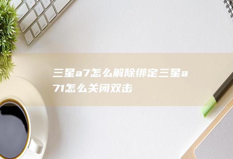 三星a7怎么解除绑定三星a71怎么关闭双击