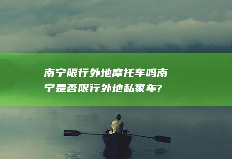 南宁限行外地摩托车吗南宁是否限行外地私家车?
