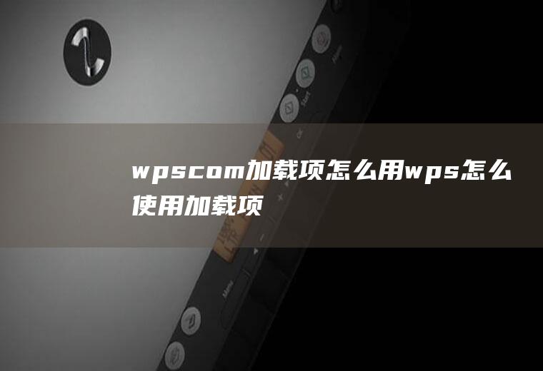 wpscom加载项怎么用wps怎么使用加载项