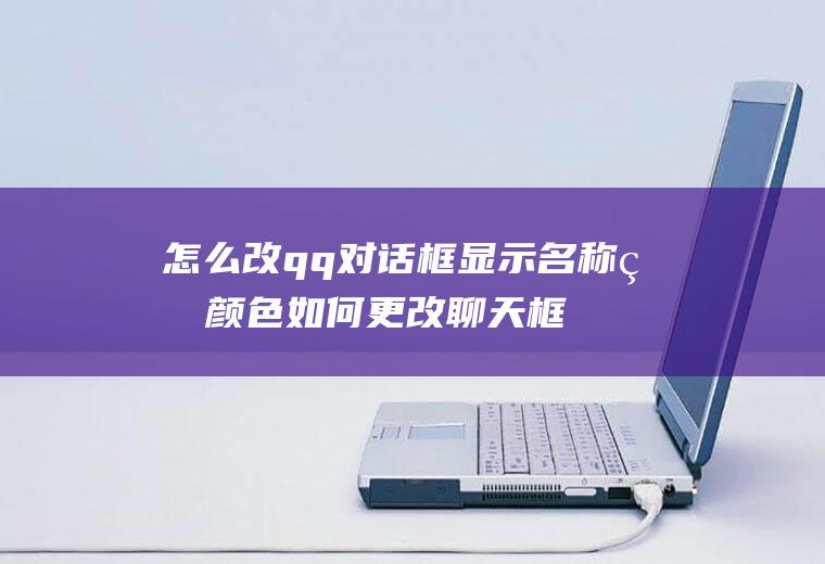 怎么改qq对话框显示名称的颜色如何更改聊天框里的颜色