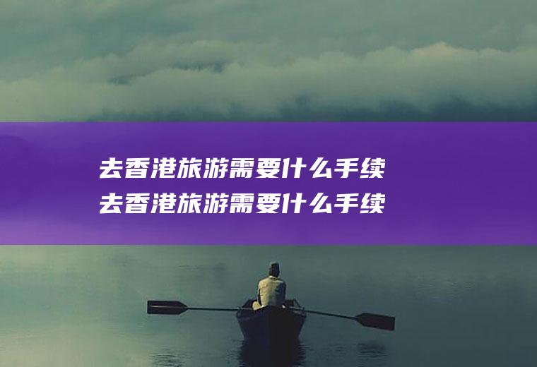 去香港旅游需要什么手续去香港旅游需要什么手续和证件