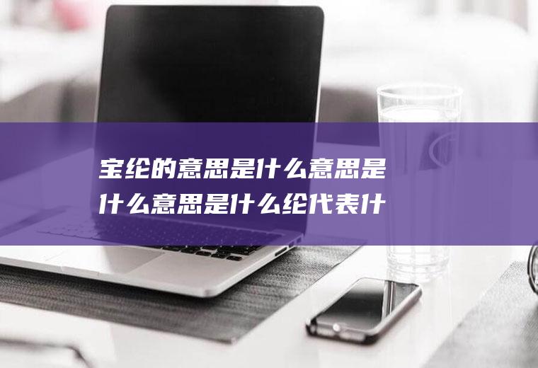 宝纶的意思是什么意思是什么意思是什么纶代表什么意思