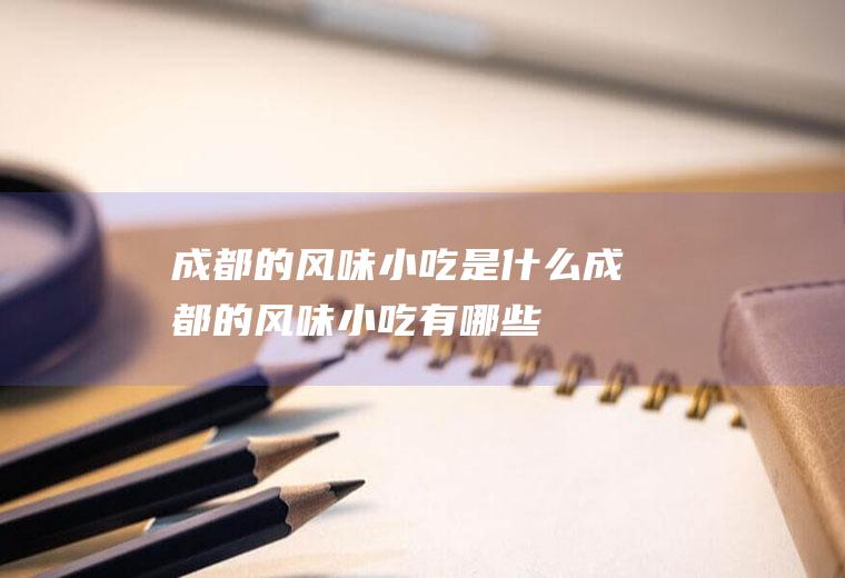 成都的风味小吃是什么成都的风味小吃有哪些