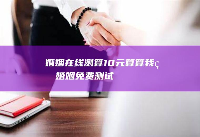 婚姻在线测算10元算算我的婚姻免费测试