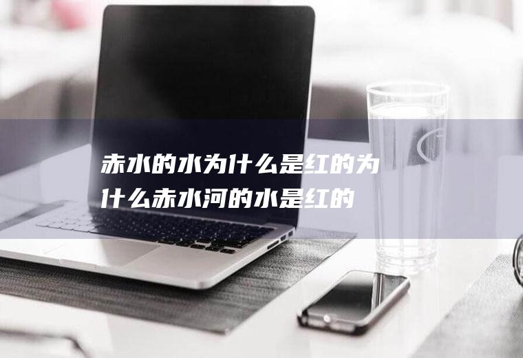 赤水的水为什么是红的为什么赤水河的水是红的