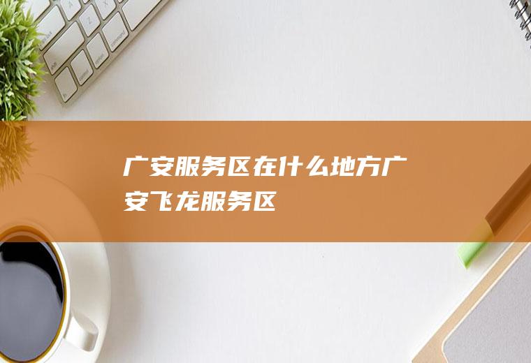 广安服务区在什么地方广安飞龙服务区
