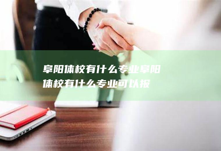 阜阳体校有什么专业阜阳体校有什么专业可以报