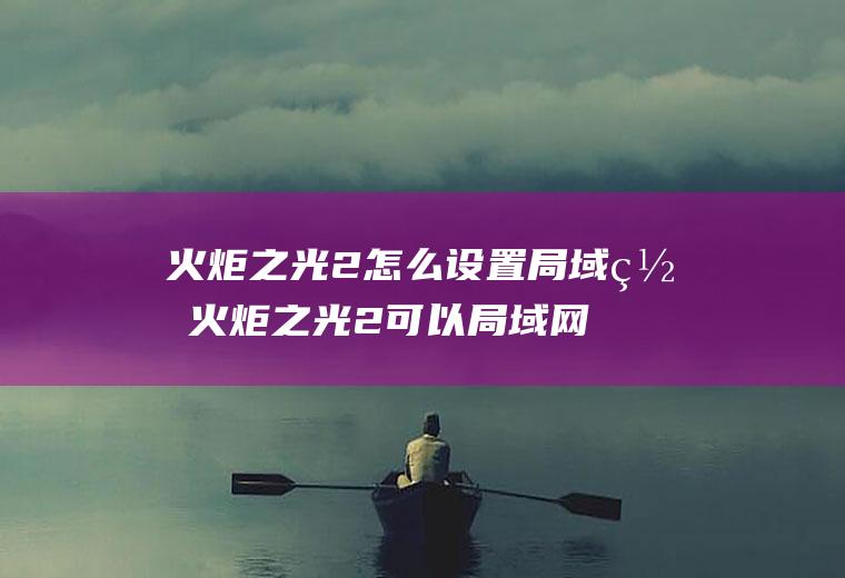 火炬之光2怎么局域网火炬之光2可以局域网