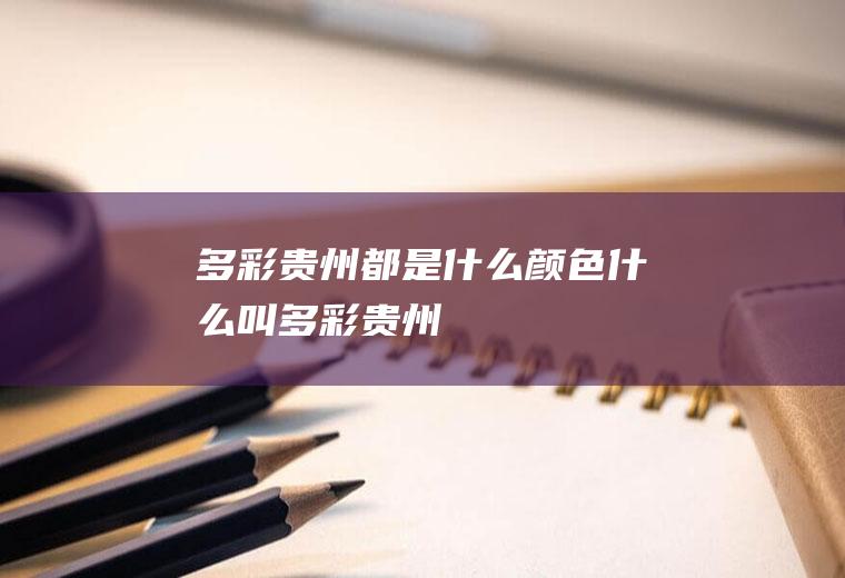 多彩贵州都是什么颜色什么叫多彩贵州