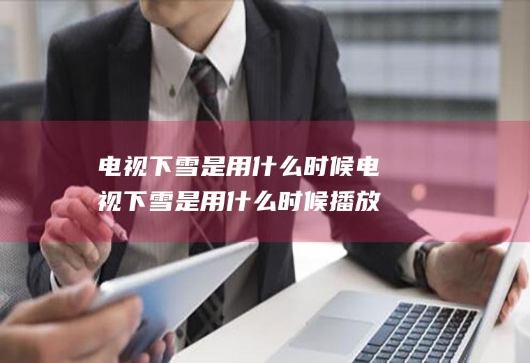 电视下雪是用什么时候电视下雪是用什么时候播放的