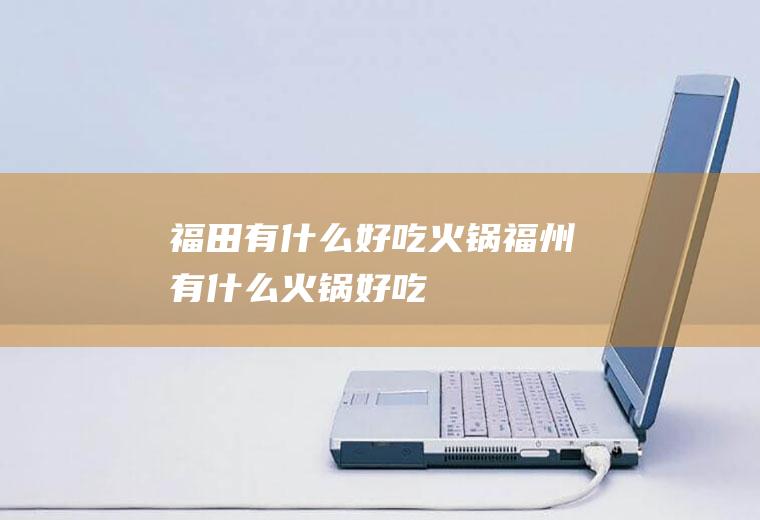 福田有什么好吃火锅福州有什么火锅好吃
