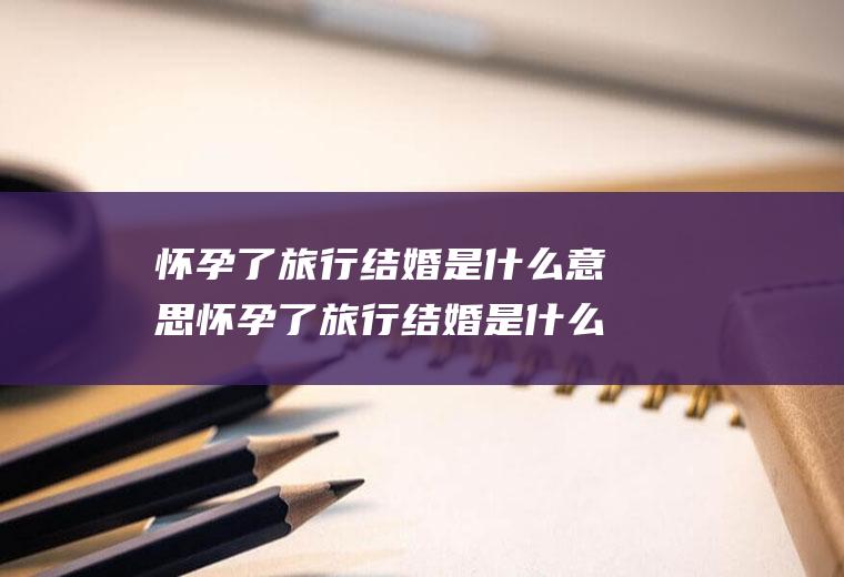 怀孕了旅行结婚是什么意思怀孕了旅行结婚是什么意思呀