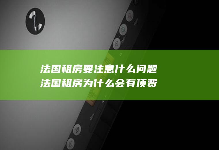 法国租房要注意什么问题法国租房为什么会有顶费