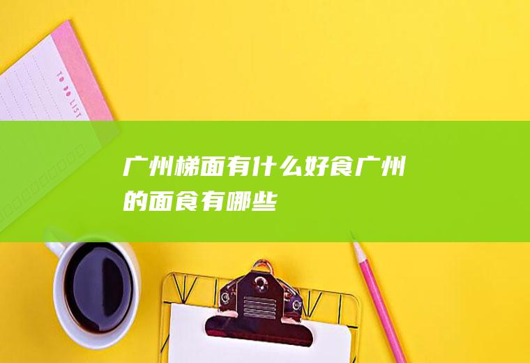 广州梯面有什么好食广州的面食有哪些