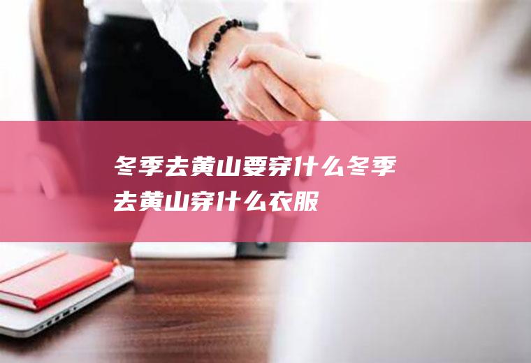 冬季去黄山要穿什么冬季去黄山穿什么衣服