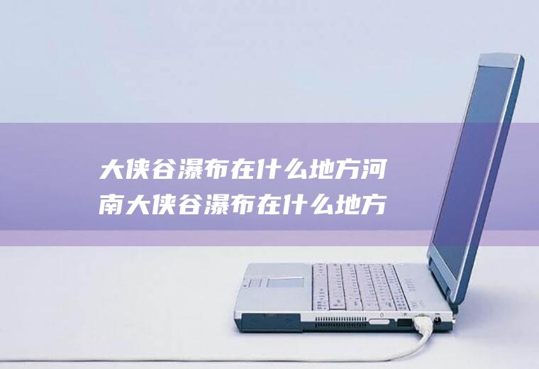 大侠谷瀑布在什么地方河南大侠谷瀑布在什么地方