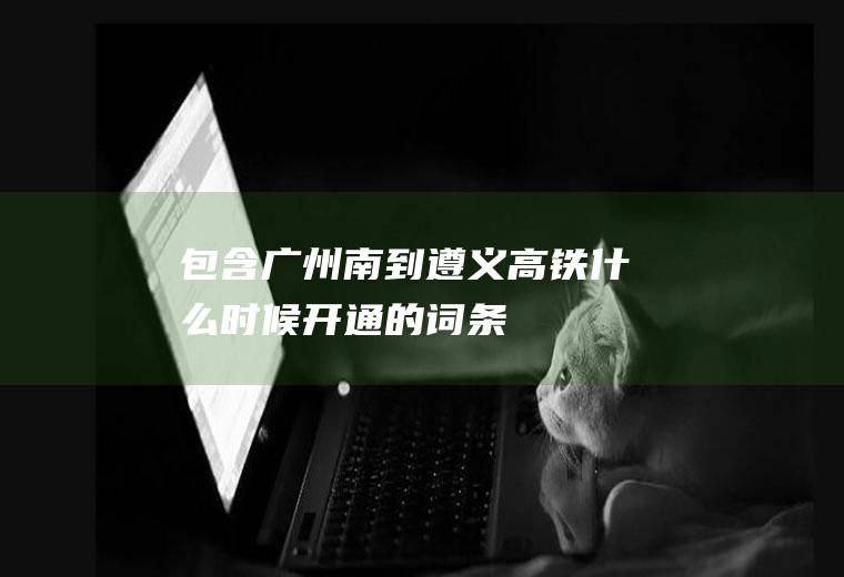 包含广州南到遵义高铁什么时候开通的词条