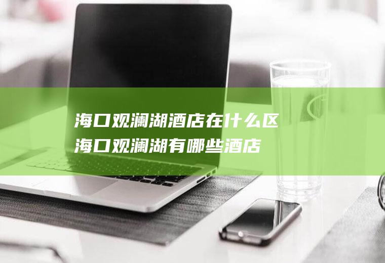 海口观澜湖酒店在什么区海口观澜湖有哪些酒店