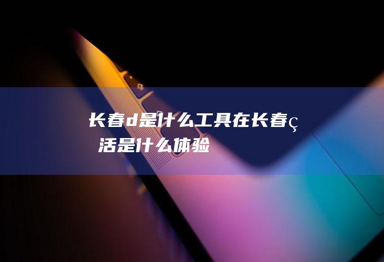 长春d是什么工具在长春生活是什么体验