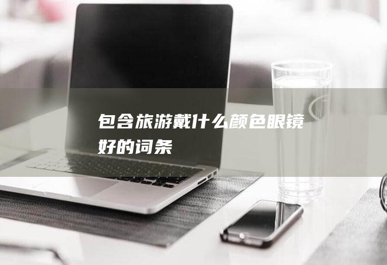 包含旅游戴什么颜色眼镜好的词条