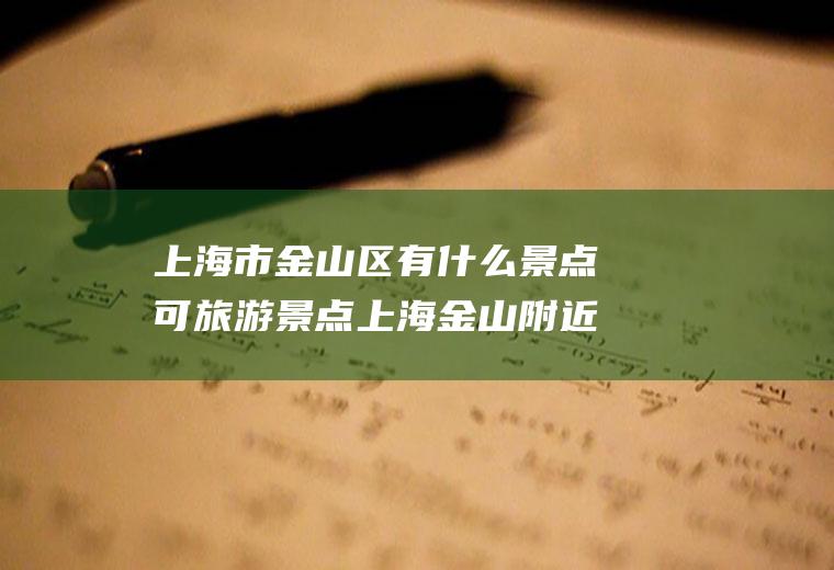 上海市金山区有什么景点可旅游景点上海金山附近景点旅游景点