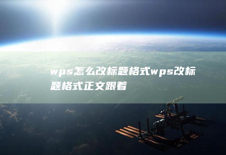 wps怎么改标题格式wps改标题格式正文跟着变了