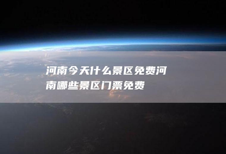 河南今天什么景区免费河南哪些景区门票免费