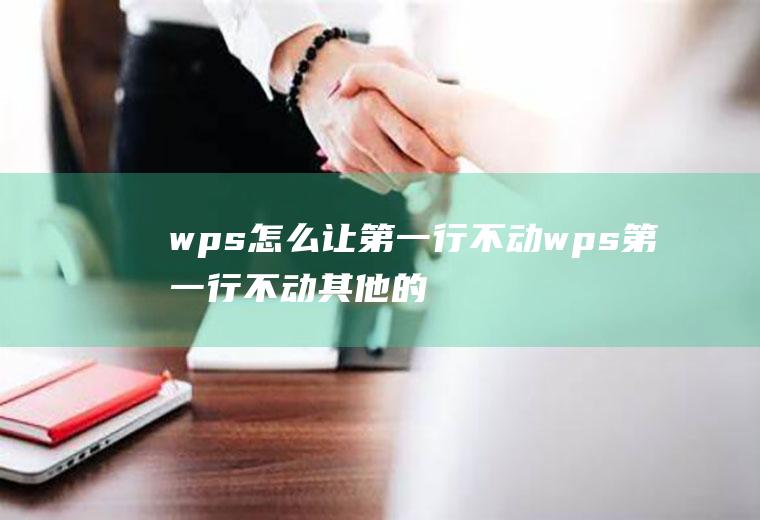 wps怎么让第一行不动wps第一行不动其他的能动怎么设置
