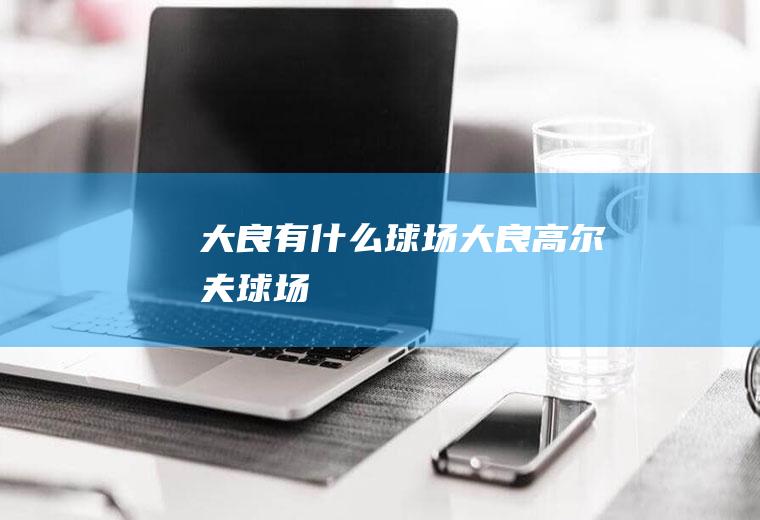 大良有什么球场大良高尔夫球场