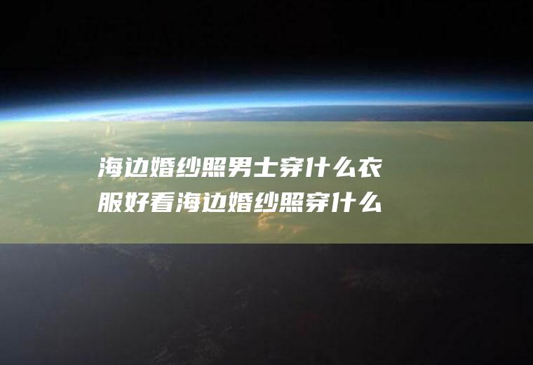 海边婚纱照男士穿什么衣服好看海边婚纱照穿什么颜色婚纱