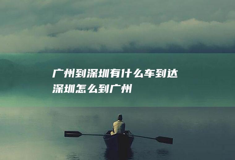 广州到深圳有什么车到达深圳怎么到广州