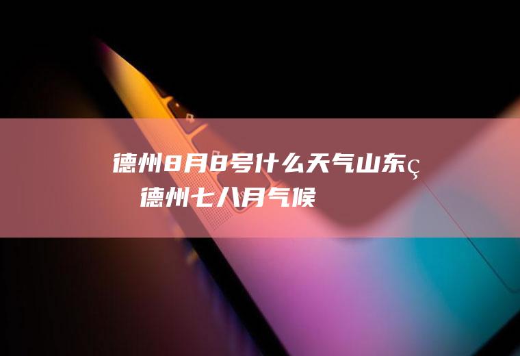 德州8月8号什么天气山东省德州七八月气候