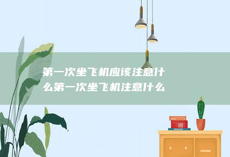 第一次坐飞机应该注意什么第一次坐飞机注意什么流程