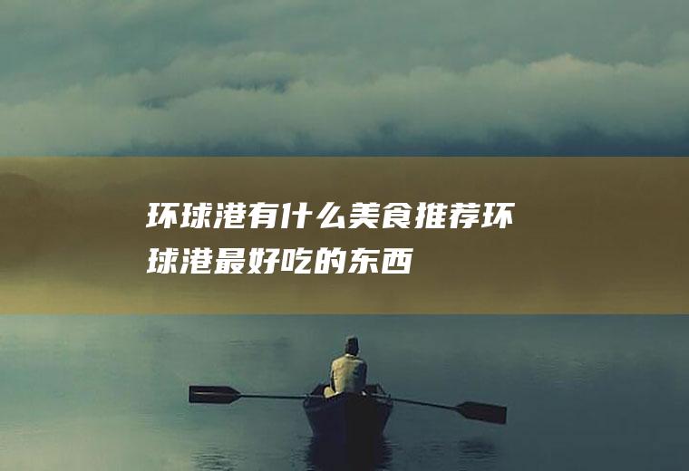 环球港有什么美食推荐环球港最好吃的东西