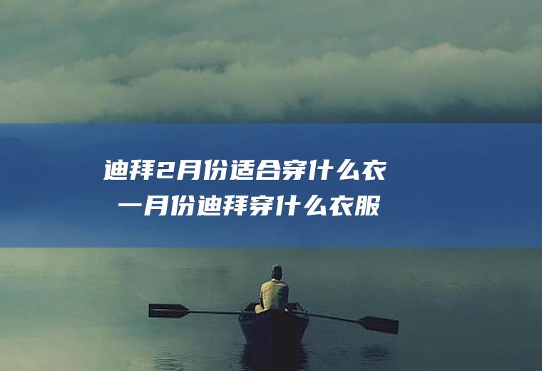 迪拜2月份适合穿什么衣服一月份迪拜穿什么衣服