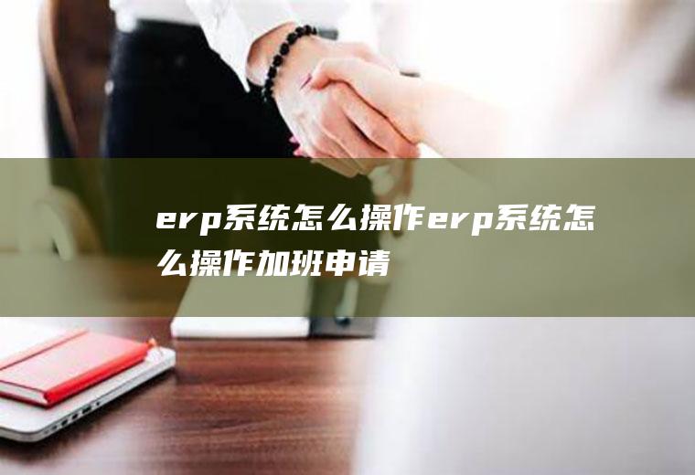 erp系统怎么操作erp系统怎么操作加班申请