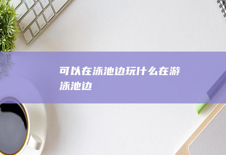 可以在泳池边玩什么在游泳池边