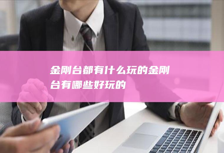 金刚台都有什么玩的金刚台有哪些好玩的