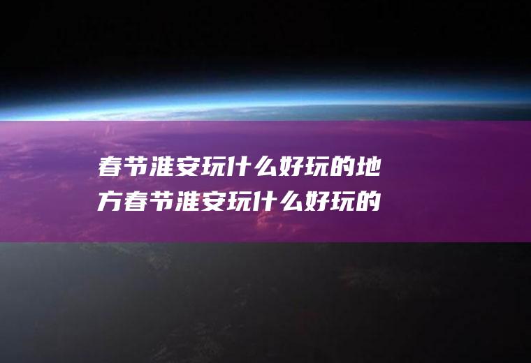 春节淮安玩什么好玩的地方春节淮安玩什么好玩的地方呢