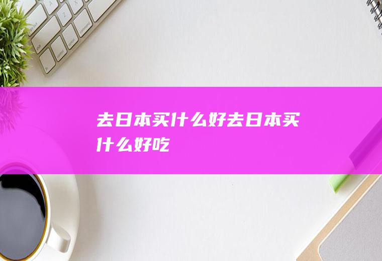 去日本买什么好去日本买什么好吃