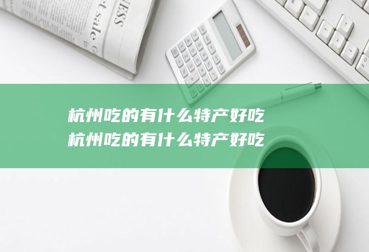 杭州吃的有什么特产好吃杭州吃的有什么特产好吃又便宜