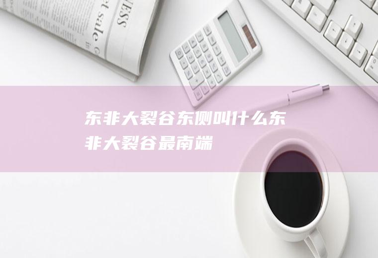 东非大裂谷东侧叫什么东非大裂谷最南端